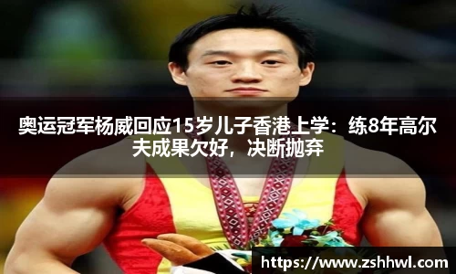 奥运冠军杨威回应15岁儿子香港上学：练8年高尔夫成果欠好，决断抛弃