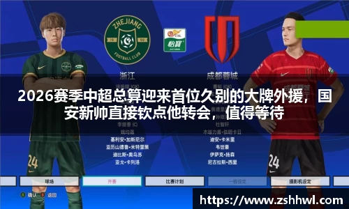 2026赛季中超总算迎来首位久别的大牌外援，国安新帅直接钦点他转会，值得等待